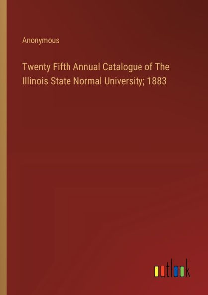 Twenty Fifth Annual Catalogue of The Illinois State Normal University; 1883