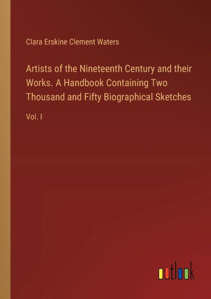 Artists of the Nineteenth Century and their Works. A Handbook Containing Two Thousand Fifty Biographical Sketches: Vol. I