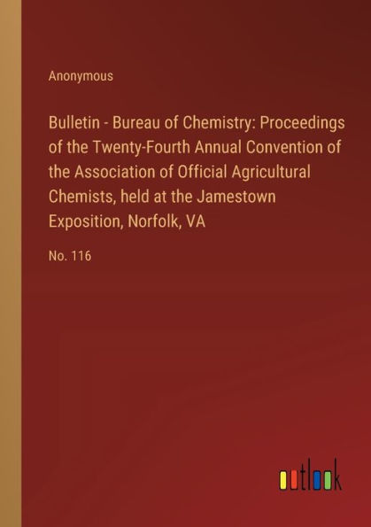 Bulletin - Bureau of Chemistry: Proceedings the Twenty-Fourth Annual Convention Association Official Agricultural Chemists, held at Jamestown Exposition, Norfolk, VA: No. 116