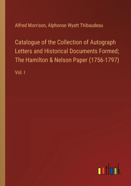 Catalogue of The Collection Autograph Letters and Historical Documents Formed; Hamilton & Nelson Paper (1756-1797): Vol. I