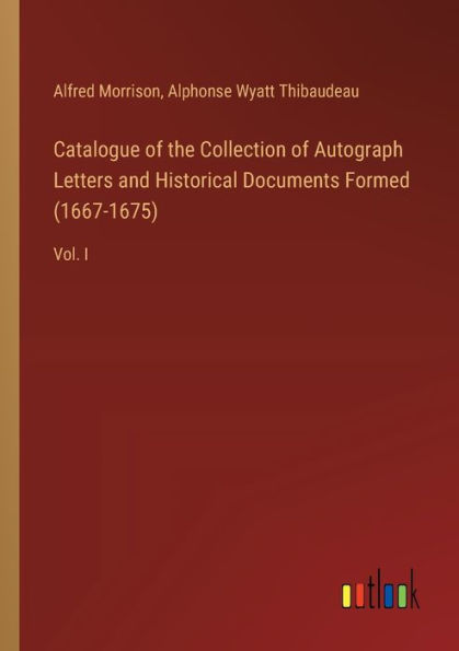 Catalogue of the Collection Autograph Letters and Historical Documents Formed (1667-1675): Vol. I