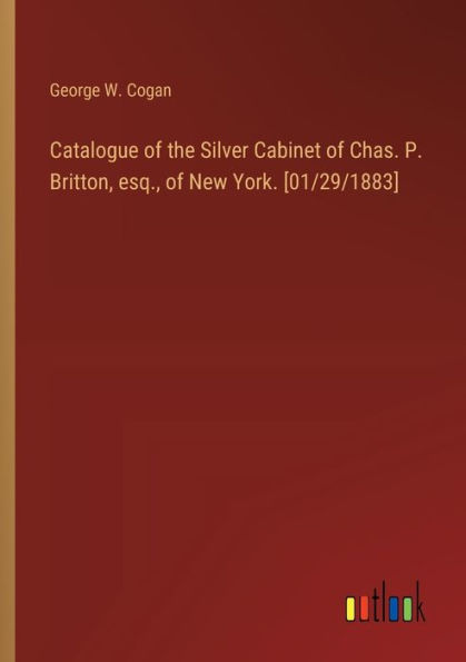 Catalogue of the Silver Cabinet of Chas. P. Britton, esq., of New York. [01/29/1883]