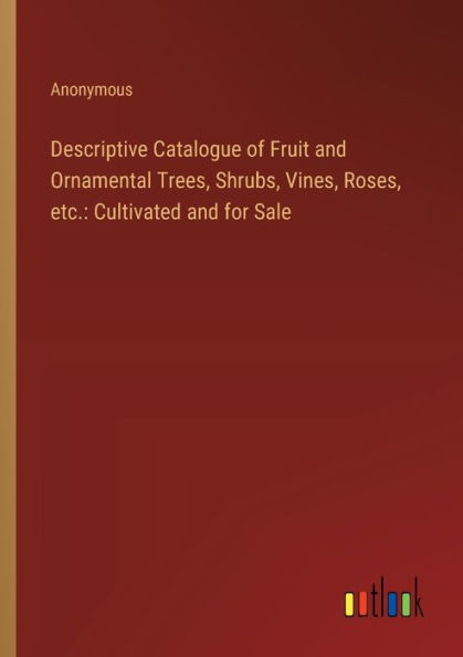 Descriptive Catalogue of Fruit and Ornamental Trees, Shrubs, Vines, Roses, etc.: Cultivated for Sale