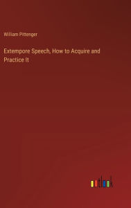 Title: Extempore Speech, How to Acquire and Practice It, Author: William Pittenger