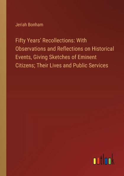 Fifty Years' Recollections: With Observations and Reflections on Historical Events, Giving Sketches of Eminent Citizens; Their Lives Public Services