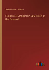 Title: Foot-prints, or, Incidents in Early History of New Brunswick, Author: Joseph Wilson Lawrence