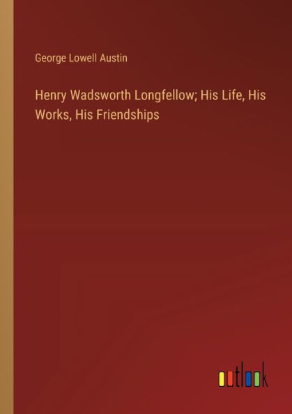 Henry Wadsworth Longfellow; His Life, Works, Friendships