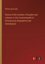 Title: History of the Counties of Dauphin and Lebanon: in the Commonwealth of Pennsylvania; Biographical and Genealogical, Author: William Henry Egle