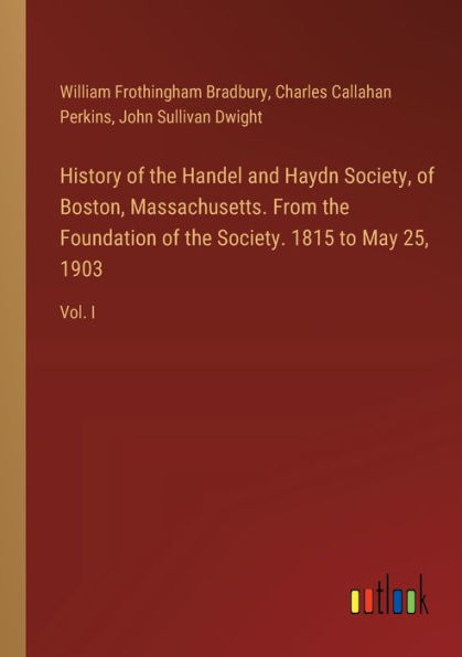 History of the Handel and Haydn Society, Boston, Massachusetts. From Foundation Society. 1815 to May 25, 1903: Vol. I