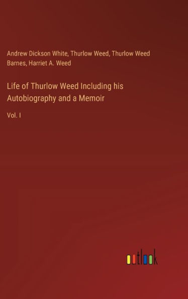 Life of Thurlow Weed Including his Autobiography and a Memoir: Vol. I