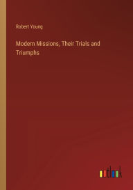 Title: Modern Missions, Their Trials and Triumphs, Author: Robert Young