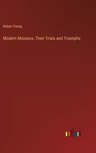 Title: Modern Missions, Their Trials and Triumphs, Author: Robert Young