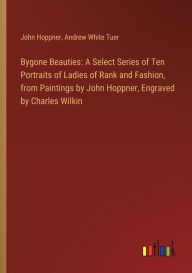 Title: Bygone Beauties: A Select Series of Ten Portraits of Ladies of Rank and Fashion, from Paintings by John Hoppner, Engraved by Charles Wilkin, Author: John Hoppner