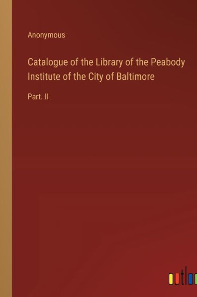 Catalogue of the Library of the Peabody Institute of the City of Baltimore: Part. II