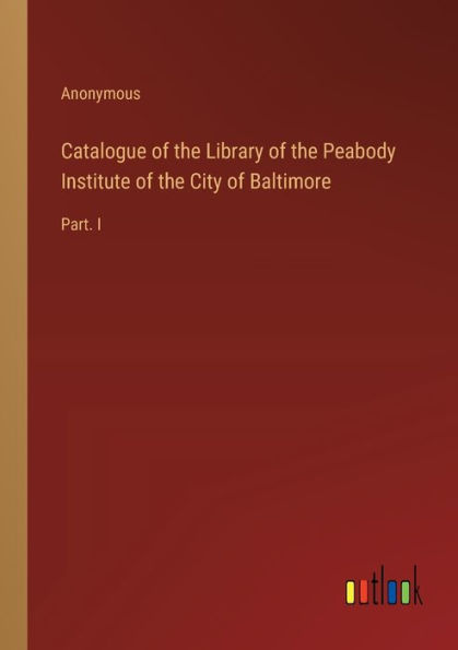 Catalogue of the Library Peabody Institute City Baltimore: Part. I