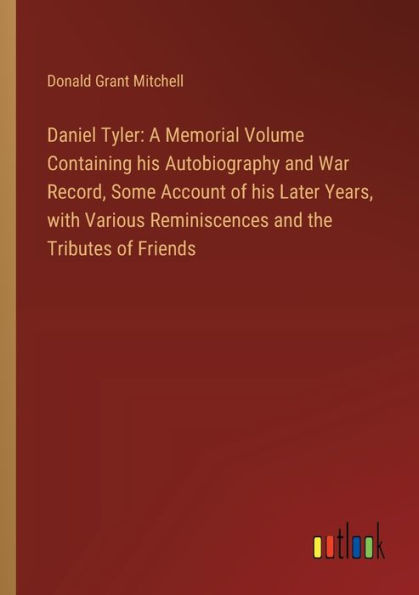 Daniel Tyler: A Memorial Volume Containing his Autobiography and War Record, Some Account of Later Years, with Various Reminiscences the Tributes Friends