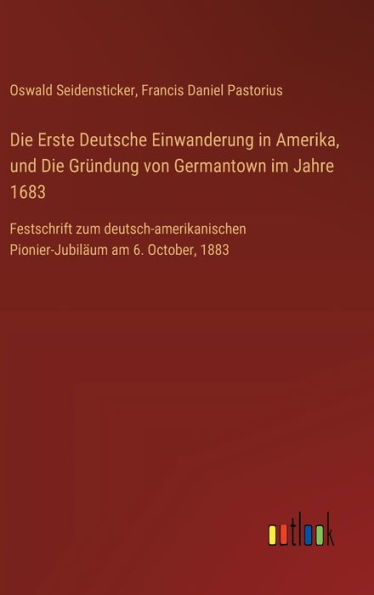 Die Erste Deutsche Einwanderung in Amerika, und Die Grï¿½ndung von Germantown im Jahre 1683: Festschrift zum deutsch-amerikanischen Pionier-Jubilï¿½um am 6. October, 1883