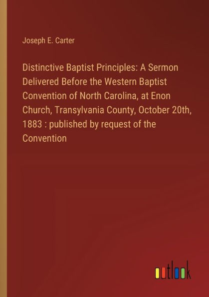 Distinctive Baptist Principles: A Sermon Delivered Before the Western Convention of North Carolina, at Enon Church, Transylvania County, October 20th, 1883: published by request