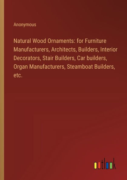 Natural Wood Ornaments: for Furniture Manufacturers, Architects, Builders, Interior Decorators, Stair Builders, Car builders, Organ Manufacturers, Steamboat Builders, etc.