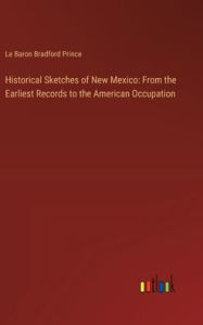 Title: Historical Sketches of New Mexico: From the Earliest Records to the American Occupation, Author: Le Baron Bradford Prince