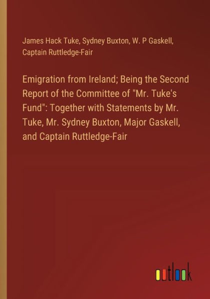 Emigration from Ireland; Being the Second Report of Committee "Mr. Tuke's Fund": Together with Statements by Mr. Tuke, Sydney Buxton, Major Gaskell, and Captain Ruttledge-Fair