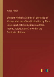 Title: Eminent Women: A Series of Sketches of Women who Have Won Distinction by Their Genius and Achievements as Authors, Artists, Actors, Rulers, or within the Precincts of Home, Author: James Parton