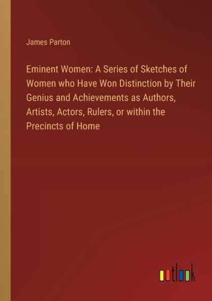 Eminent Women: A Series of Sketches Women who Have Won Distinction by Their Genius and Achievements as Authors, Artists, Actors, Rulers, or within the Precincts Home