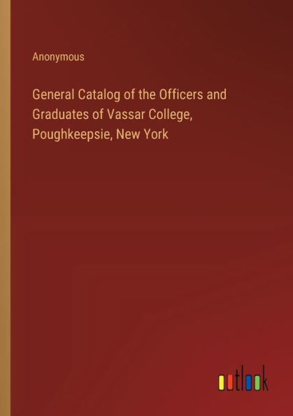 General Catalog of the Officers and Graduates Vassar College, Poughkeepsie, New York