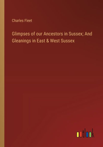 Glimpses of our Ancestors Sussex; And Gleanings East & West Sussex
