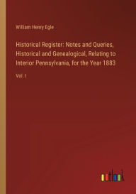 Title: Historical Register: Notes and Queries, Historical and Genealogical, Relating to Interior Pennsylvania, for the Year 1883: Vol. I, Author: William Henry Egle