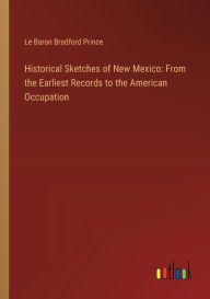 Title: Historical Sketches of New Mexico: From the Earliest Records to the American Occupation, Author: Le Baron Bradford Prince