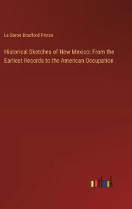 Title: Historical Sketches of New Mexico: From the Earliest Records to the American Occupation, Author: Le Baron Bradford Prince