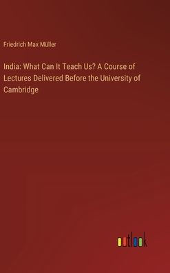 India: What Can It Teach Us? A Course of Lectures Delivered Before the University of Cambridge