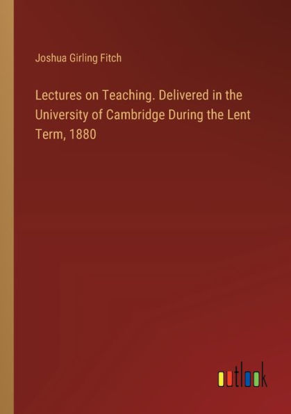 Lectures on Teaching. Delivered the University of Cambridge During Lent Term, 1880