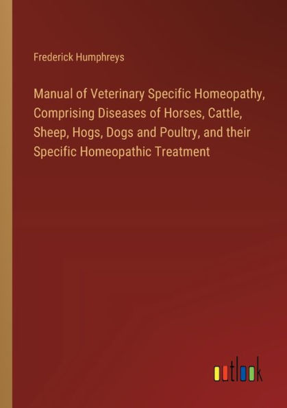 Manual of Veterinary Specific Homeopathy, Comprising Diseases Horses, Cattle, Sheep, Hogs, Dogs and Poultry, their Homeopathic Treatment