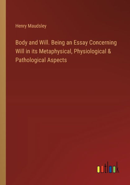 Body and Will. Being an Essay Concerning Will its Metaphysical, Physiological & Pathological Aspects