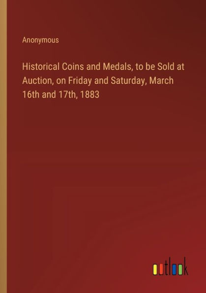 Historical Coins and Medals, to be Sold at Auction, on Friday Saturday, March 16th 17th, 1883
