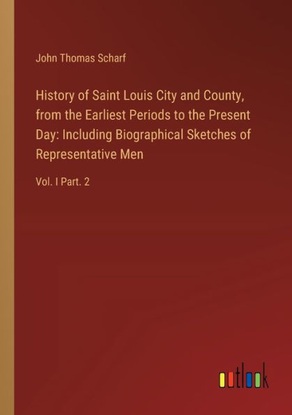 History of Saint Louis City and County, from the Earliest Periods to Present Day: Including Biographical Sketches Representative Men: Vol. I Part. 2