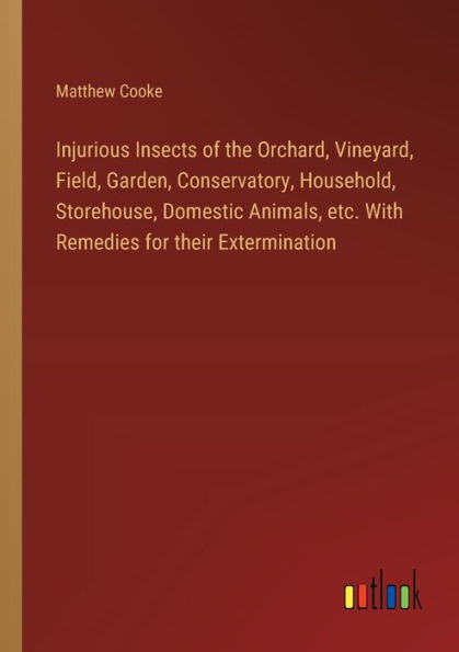 Injurious Insects of the Orchard, Vineyard, Field, Garden, Conservatory, Household, Storehouse, Domestic Animals, etc. With Remedies for their Extermination