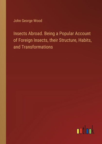 Insects Abroad. Being a Popular Account of Foreign Insects, their Structure, Habits, and Transformations