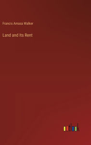 Title: Land and Its Rent, Author: Francis Amasa Walker