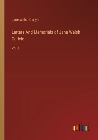 Letters And Memorials of Jane Welsh Carlyle: Vol. I