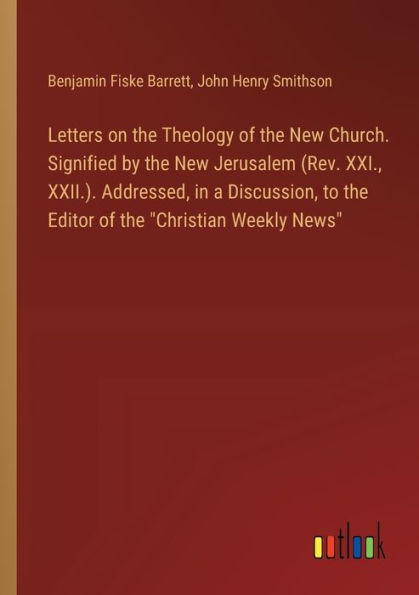 Letters on the Theology of New Church. Signified by Jerusalem (Rev. XXI., XXII.). Addressed, a Discussion, to Editor "Christian Weekly News"