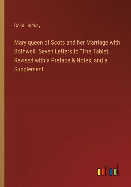 Mary queen of Scots and her Marriage with Bothwell. Seven Letters to "The Tablet," Revised a Preface & Notes, Supplement