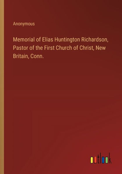 Memorial of Elias Huntington Richardson, Pastor the First Church Christ, New Britain, Conn.