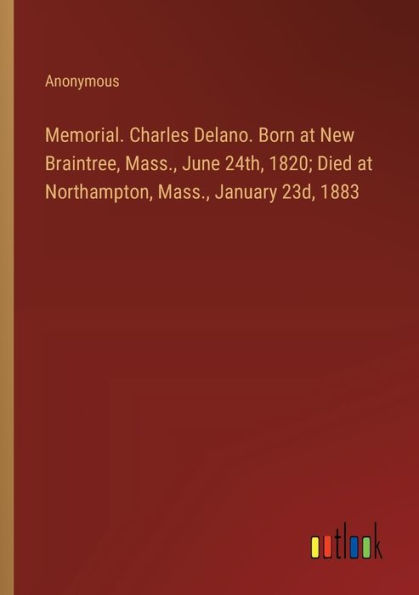 Memorial. Charles Delano. Born at New Braintree, Mass., June 24th, 1820; Died Northampton, January 23d, 1883