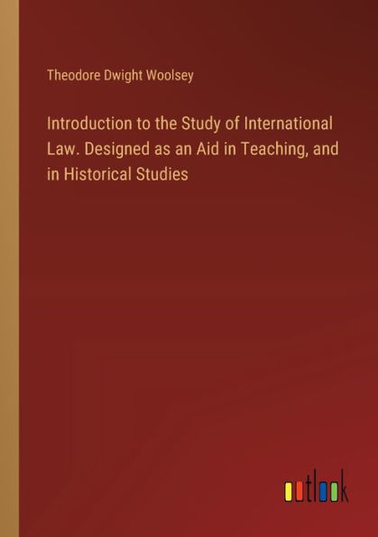 Introduction to the Study of International Law. Designed as an Aid Teaching, and Historical Studies