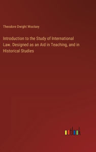 Title: Introduction to the Study of International Law. Designed as an Aid in Teaching, and in Historical Studies, Author: Theodore Dwight Woolsey