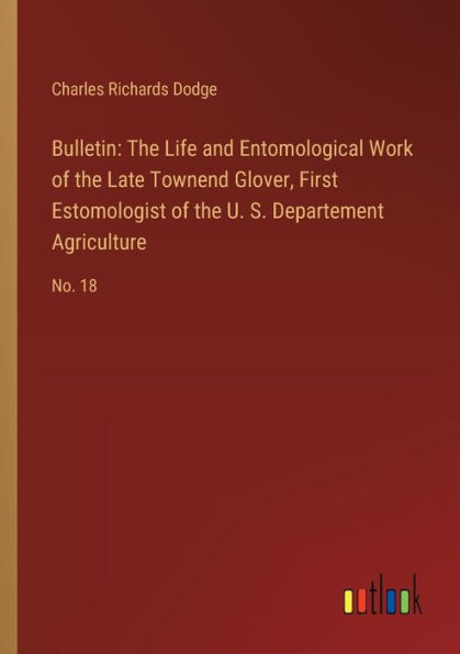 Bulletin: the Life and Entomological Work of Late Townend Glover, First Estomologist U. S. Departement Agriculture: No. 18
