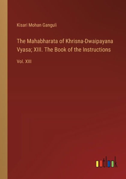 the Mahabharata of Khrisna-Dwaipayana Vyasa; XIII. Book Instructions: Vol. XIII